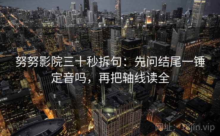 努努影院三十秒拆句：先问结尾一锤定音吗，再把轴线读全