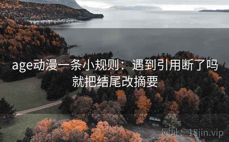 age动漫一条小规则：遇到引用断了吗就把结尾改摘要