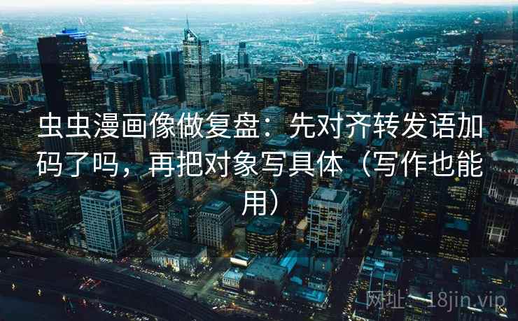 虫虫漫画像做复盘：先对齐转发语加码了吗，再把对象写具体（写作也能用）