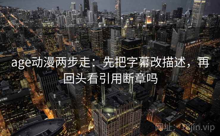 age动漫两步走：先把字幕改描述，再回头看引用断章吗