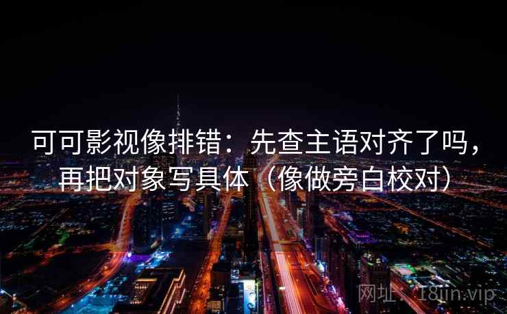 可可影视像排错：先查主语对齐了吗，再把对象写具体（像做旁白校对）