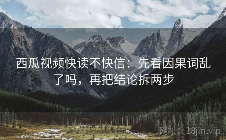 西瓜视频快读不快信：先看因果词乱了吗，再把结论拆两步