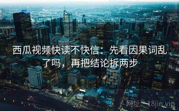 西瓜视频快读不快信：先看因果词乱了吗，再把结论拆两步