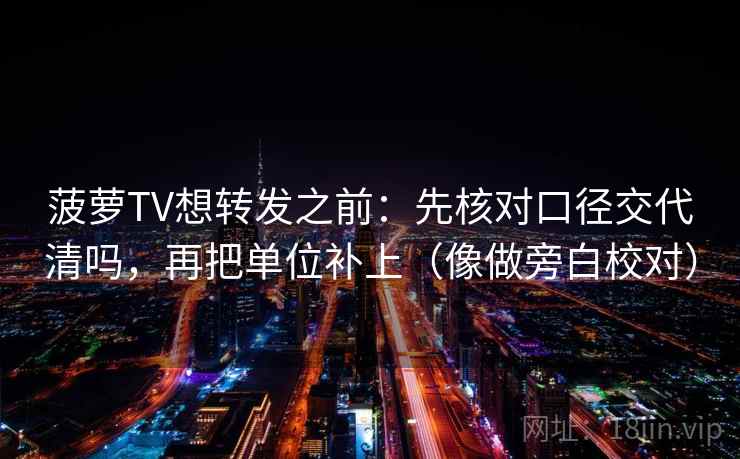 菠萝TV想转发之前：先核对口径交代清吗，再把单位补上（像做旁白校对）