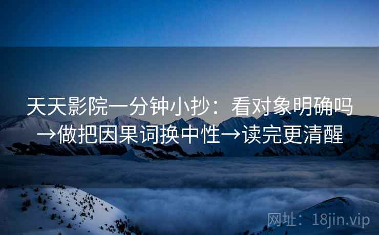 天天影院一分钟小抄：看对象明确吗→做把因果词换中性→读完更清醒