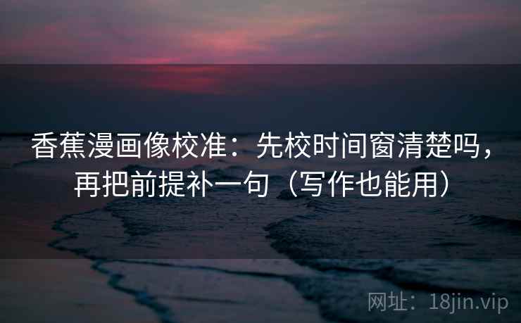 香蕉漫画像校准：先校时间窗清楚吗，再把前提补一句（写作也能用）
