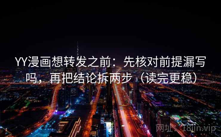 YY漫画想转发之前：先核对前提漏写吗，再把结论拆两步（读完更稳）
