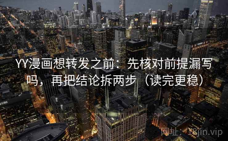 YY漫画想转发之前：先核对前提漏写吗，再把结论拆两步（读完更稳）