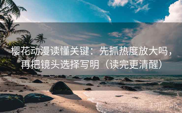 樱花动漫读懂关键：先抓热度放大吗，再把镜头选择写明（读完更清醒）