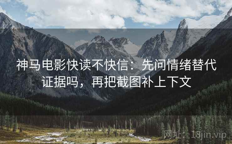 神马电影快读不快信：先问情绪替代证据吗，再把截图补上下文