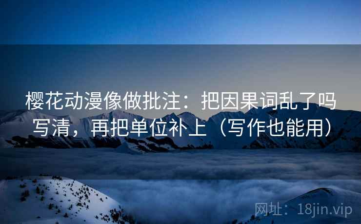 樱花动漫像做批注：把因果词乱了吗写清，再把单位补上（写作也能用）