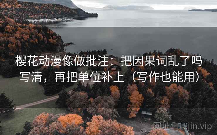 樱花动漫像做批注：把因果词乱了吗写清，再把单位补上（写作也能用）