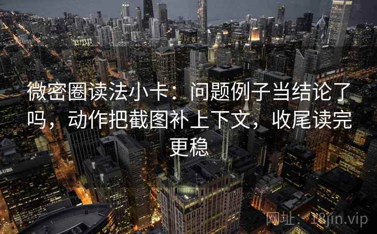 微密圈读法小卡：问题例子当结论了吗，动作把截图补上下文，收尾读完更稳