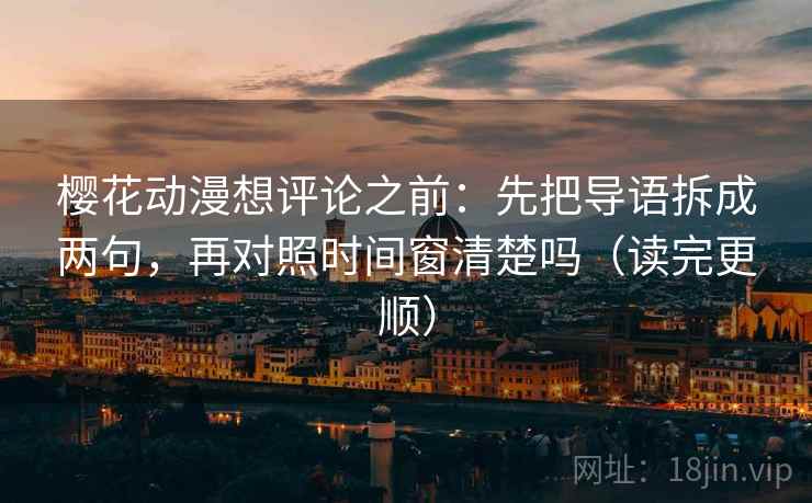 樱花动漫想评论之前：先把导语拆成两句，再对照时间窗清楚吗（读完更顺）