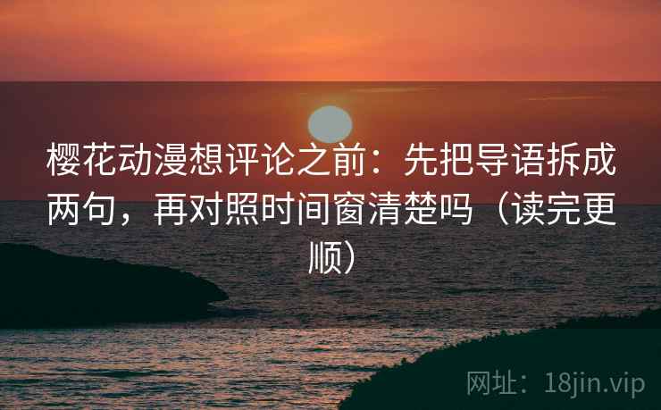 樱花动漫想评论之前：先把导语拆成两句，再对照时间窗清楚吗（读完更顺）