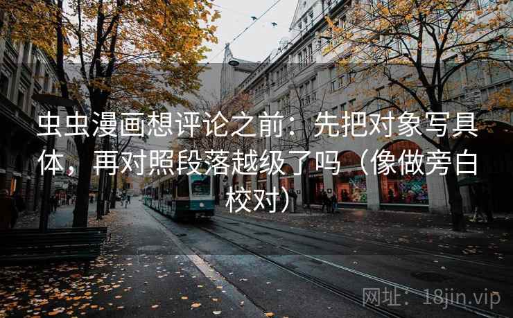 虫虫漫画想评论之前：先把对象写具体，再对照段落越级了吗（像做旁白校对）