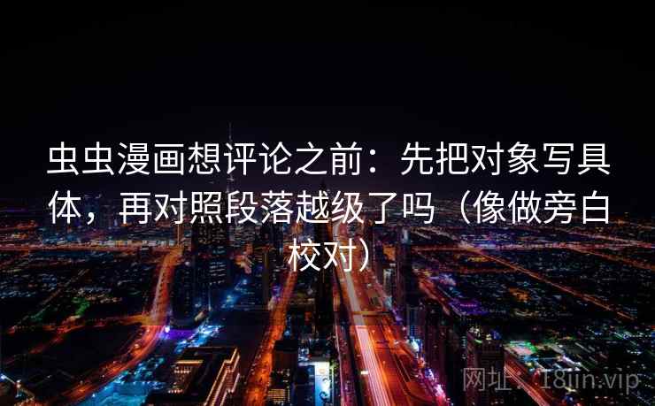 虫虫漫画想评论之前：先把对象写具体，再对照段落越级了吗（像做旁白校对）