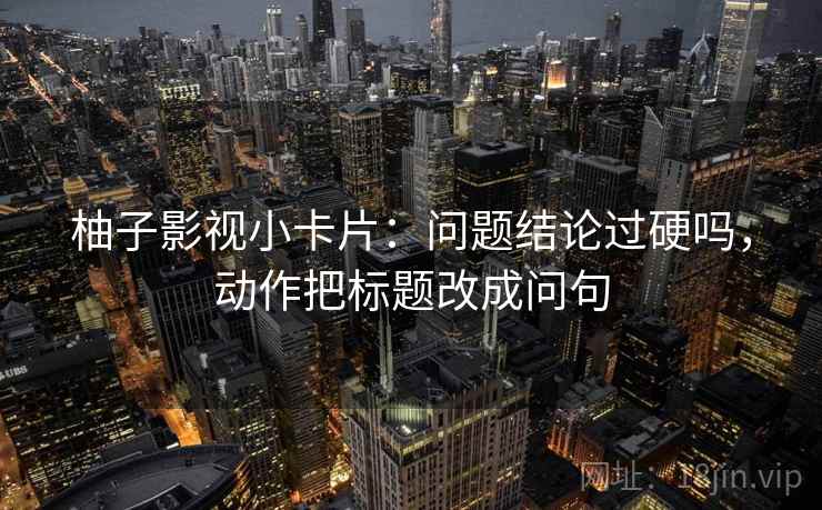 柚子影视小卡片：问题结论过硬吗，动作把标题改成问句