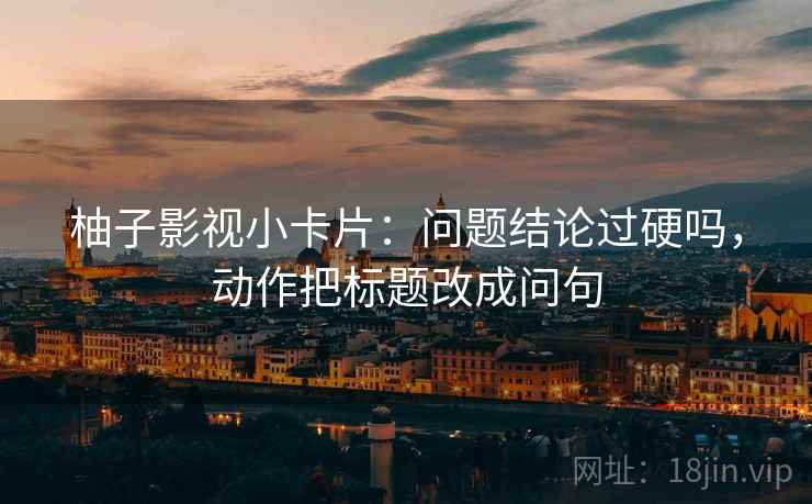 柚子影视小卡片：问题结论过硬吗，动作把标题改成问句