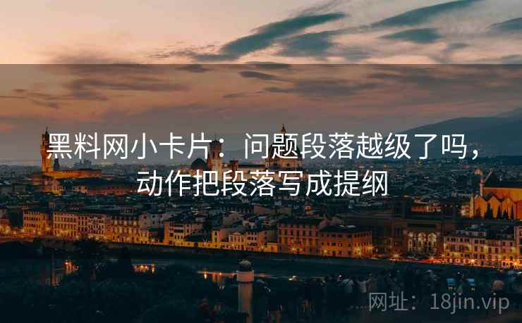 黑料网小卡片：问题段落越级了吗，动作把段落写成提纲