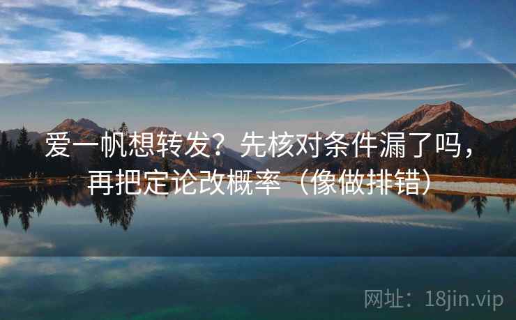 爱一帆想转发？先核对条件漏了吗，再把定论改概率（像做排错）