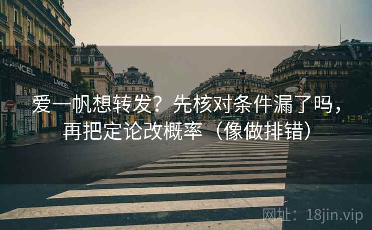 爱一帆想转发？先核对条件漏了吗，再把定论改概率（像做排错）