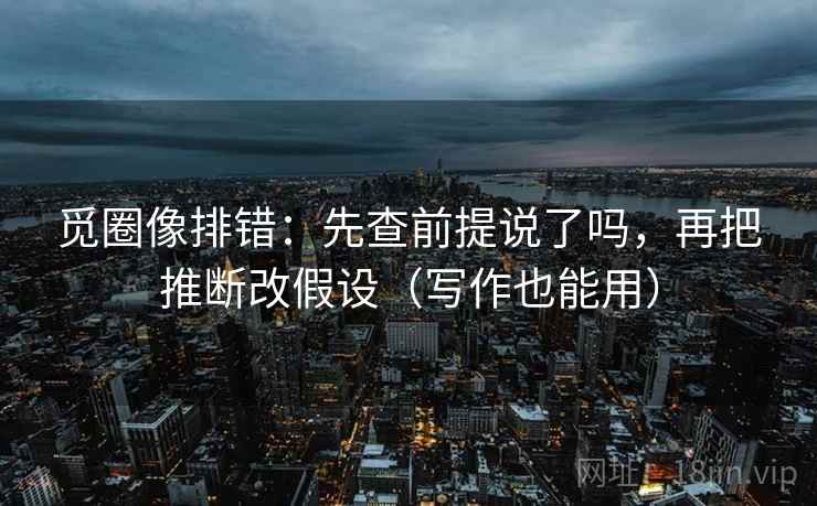 觅圈像排错：先查前提说了吗，再把推断改假设（写作也能用）