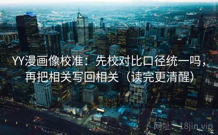 YY漫画像校准：先校对比口径统一吗，再把相关写回相关（读完更清醒）