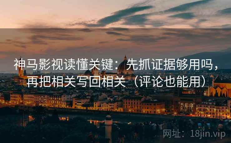 神马影视读懂关键：先抓证据够用吗，再把相关写回相关（评论也能用）