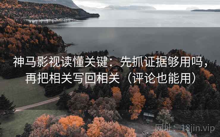 神马影视读懂关键：先抓证据够用吗，再把相关写回相关（评论也能用）