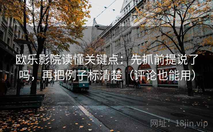 欧乐影院读懂关键点：先抓前提说了吗，再把例子标清楚（评论也能用）