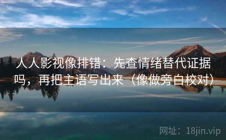 人人影视像排错：先查情绪替代证据吗，再把主语写出来（像做旁白校对）