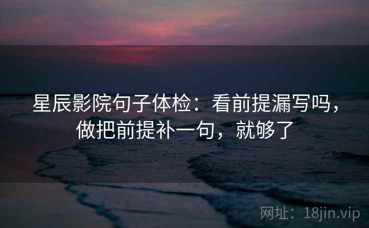 星辰影院句子体检：看前提漏写吗，做把前提补一句，就够了