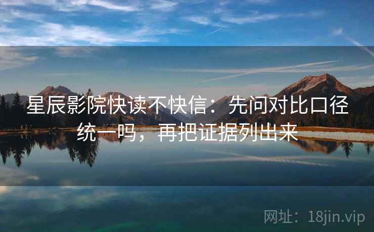 星辰影院快读不快信：先问对比口径统一吗，再把证据列出来
