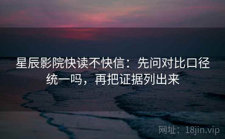 星辰影院快读不快信：先问对比口径统一吗，再把证据列出来