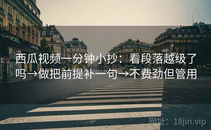 西瓜视频一分钟小抄：看段落越级了吗→做把前提补一句→不费劲但管用