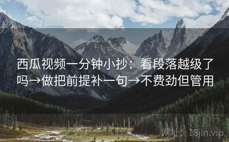 西瓜视频一分钟小抄：看段落越级了吗→做把前提补一句→不费劲但管用