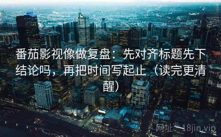 番茄影视像做复盘：先对齐标题先下结论吗，再把时间写起止（读完更清醒）