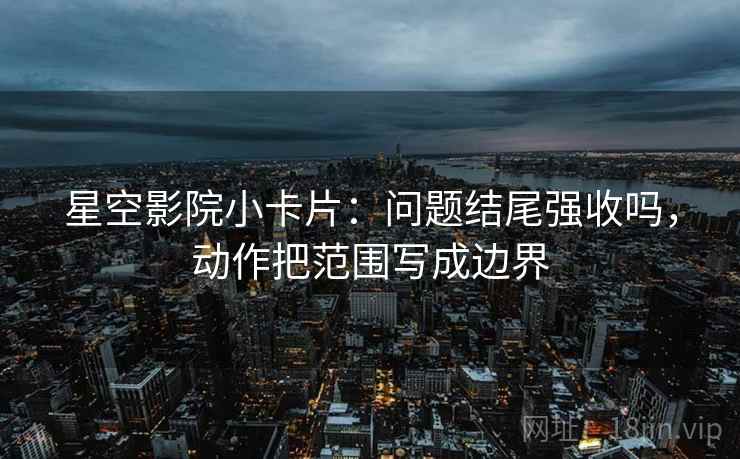星空影院小卡片：问题结尾强收吗，动作把范围写成边界