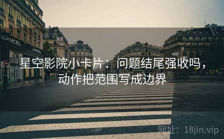 星空影院小卡片：问题结尾强收吗，动作把范围写成边界