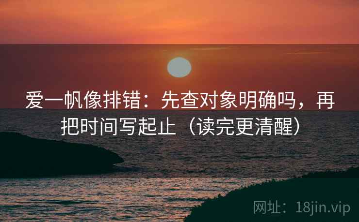 爱一帆像排错：先查对象明确吗，再把时间写起止（读完更清醒）