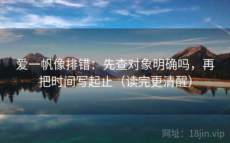爱一帆像排错：先查对象明确吗，再把时间写起止（读完更清醒）